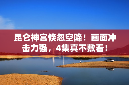 昆仑神宫倏忽空降！画面冲击力强，4集真不敷看！