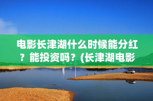 电影长津湖什么时候能分红？能投资吗？(长津湖电影叫什么)