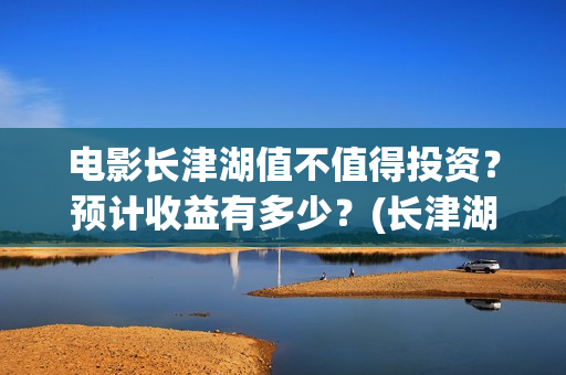电影长津湖值不值得投资？预计收益有多少？(长津湖电影详解)