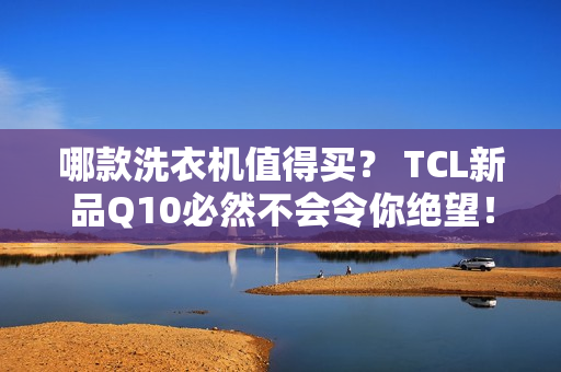 哪款洗衣机值得买？ TCL新品Q10必然不会令你绝望！