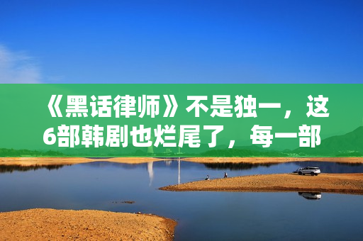 《黑话律师》不是独一，这6部韩剧也烂尾了，每一部都让人意难平