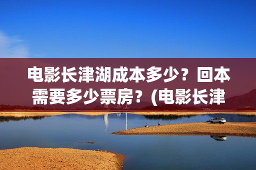 电影长津湖成本多少？回本需要多少票房？(电影长津湖总投资多少钱)