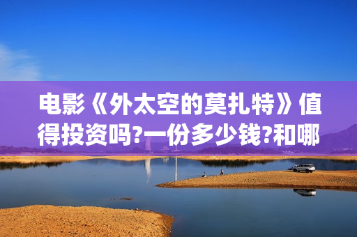 电影《外太空的莫扎特》值得投资吗?一份多少钱?和哪家出品公司?(电影外太空的莫扎特)