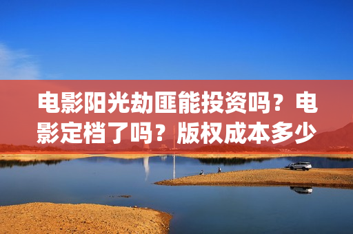 电影阳光劫匪能投资吗？电影定档了吗？版权成本多少？(电影 阳光劫匪)