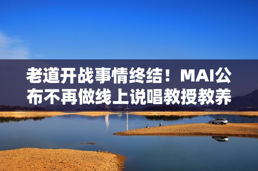 老道开战事情终结！MAI公布不再做线上说唱教授教养！制作人之争完毕？