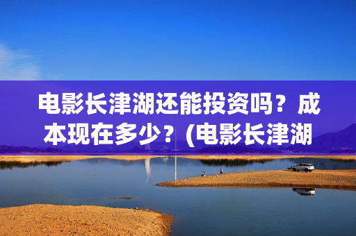 电影长津湖还能投资吗？成本现在多少？(电影长津湖有后续吗)