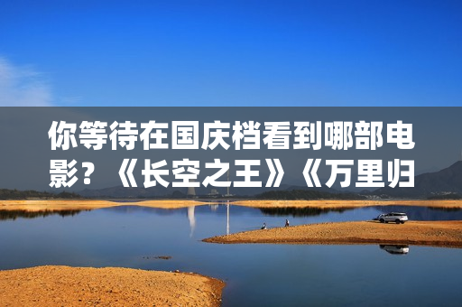 你等待在国庆档看到哪部电影？《长空之王》《万里归途》《深海》…