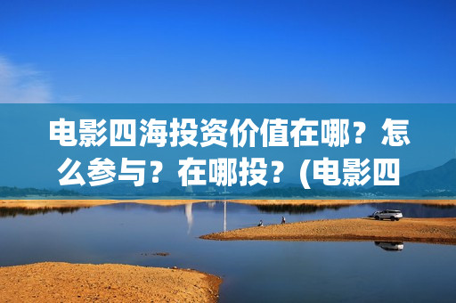电影四海投资价值在哪？怎么参与？在哪投？(电影四海投资方)