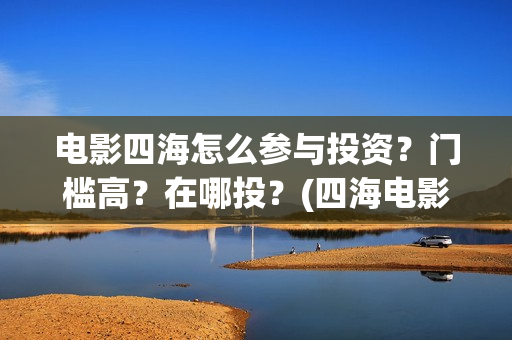 电影四海怎么参与投资？门槛高？在哪投？(四海电影在哪拍的)