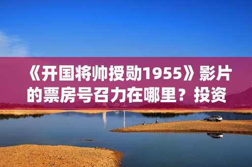 《开国将帅授勋1955》影片的票房号召力在哪里？投资回款周期多久？(开国将帅授勋1955)
