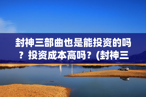 封神三部曲也是能投资的吗？投资成本高吗？(封神三部曲讲的什么)