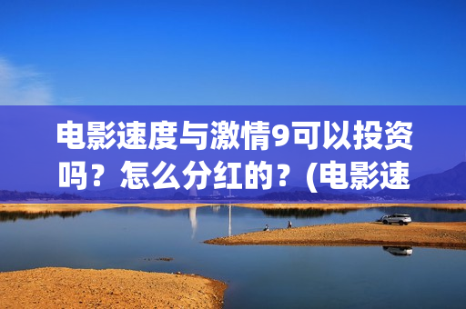 电影速度与激情9可以投资吗？怎么分红的？(电影速度与激情7)