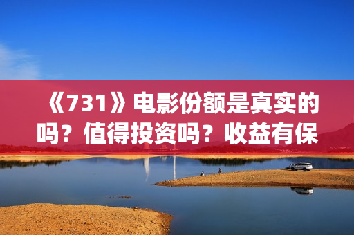 《731》电影份额是真实的吗？值得投资吗？收益有保障吗？(731票房)