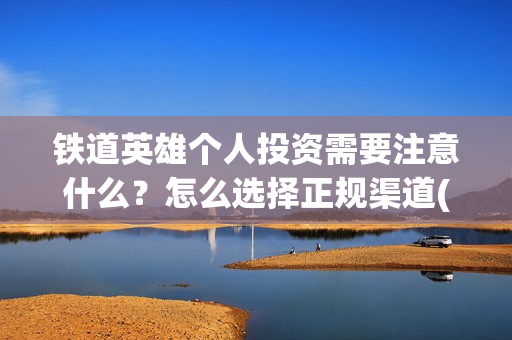 铁道英雄个人投资需要注意什么？怎么选择正规渠道(铁道英雄能投吗)