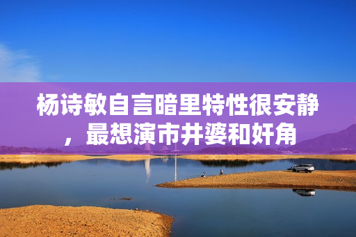 杨诗敏自言暗里特性很安静，最想演市井婆和奸角