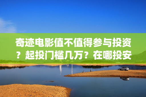 奇迹电影值不值得参与投资？起投门槛几万？在哪投安全？(院线电影奇迹)