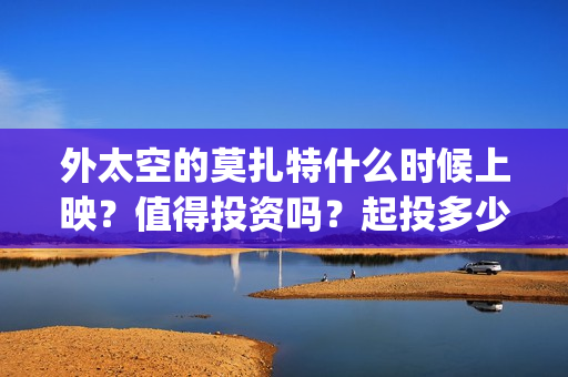 外太空的莫扎特什么时候上映？值得投资吗？起投多少？(外太空的莫扎特好看吗)