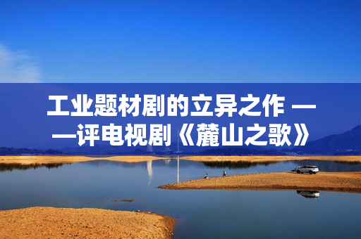 工业题材剧的立异之作 ——评电视剧《麓山之歌》