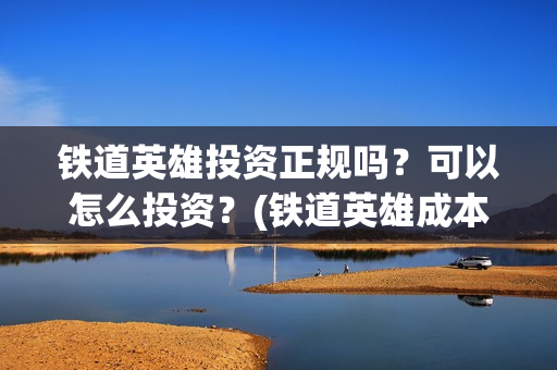 铁道英雄投资正规吗？可以怎么投资？(铁道英雄成本)