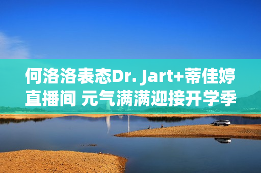 何洛洛表态Dr. Jart+蒂佳婷直播间 元气满满迎接开学季