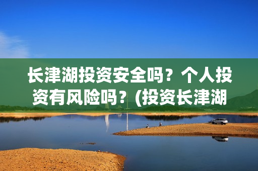 长津湖投资安全吗？个人投资有风险吗？(投资长津湖安全吗)