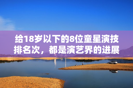 给18岁以下的8位童星演技排名次，都是演艺界的进展，荣梓杉仅第3
