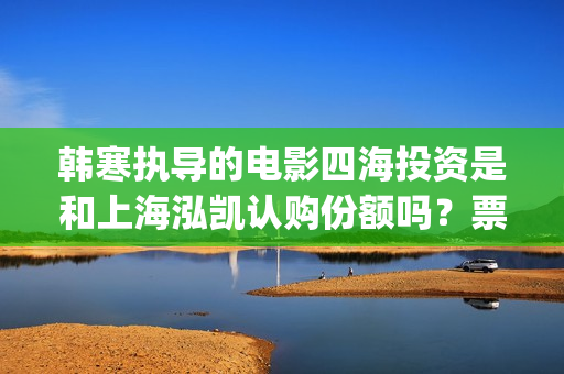 韩寒执导的电影四海投资是和上海泓凯认购份额吗？票房收益有保障吗？(韩寒执导的电影在线观看)