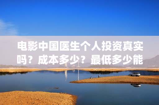 电影中国医生个人投资真实吗？成本多少？最低多少能参与？ (电影中国医生角色介绍)