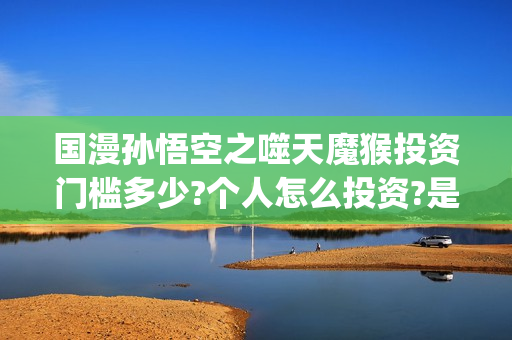 国漫孙悟空之噬天魔猴投资门槛多少?个人怎么投资?是真实的吗?(孙悟空之噬魔猴在线观看)