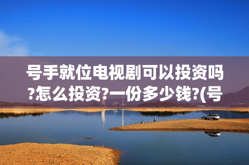 号手就位电视剧可以投资吗?怎么投资?一份多少钱?(号手就位电视剧全集在线观看)