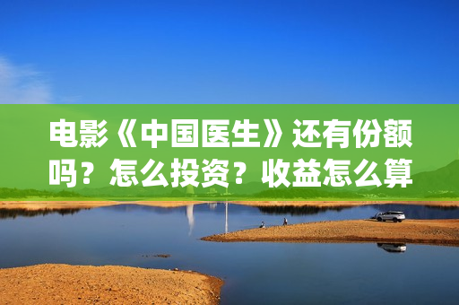 电影《中国医生》还有份额吗？怎么投资？收益怎么算？(电影《中国医生》在线观看)