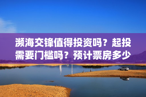 濒海交锋值得投资吗？起投需要门槛吗？预计票房多少？(濒海交锋预告)