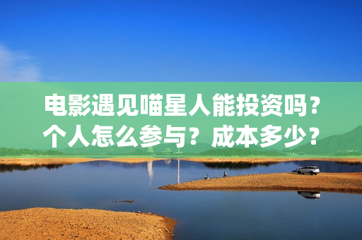 电影遇见喵星人能投资吗？个人怎么参与？成本多少？(电影遇见喵星人演员表)