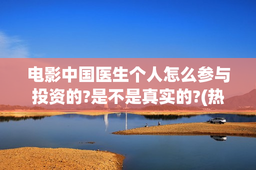 电影中国医生个人怎么参与投资的?是不是真实的?(热门电影中国医生)