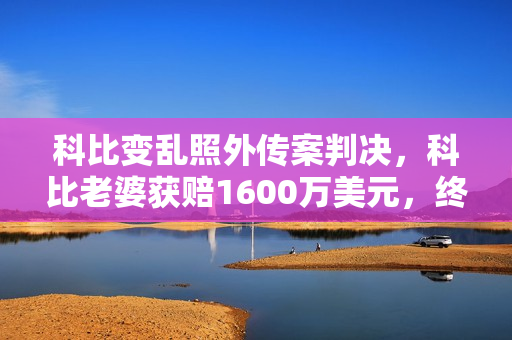 科比变乱照外传案判决，科比老婆获赔1600万美元，终究还她公允了