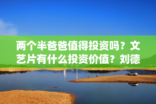 两个半爸爸值得投资吗？文艺片有什么投资价值？刘德华主演吗？(两个半爸爸值得信任吗)