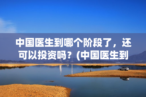 中国医生到哪个阶段了，还可以投资吗？(中国医生到哪个医院看病)