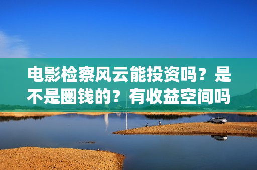 电影检察风云能投资吗？是不是圈钱的？有收益空间吗？(《检察风云》)