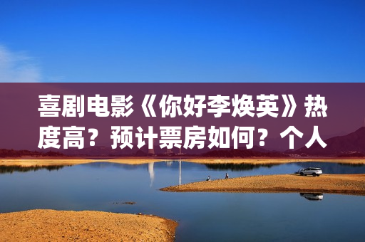 喜剧电影《你好李焕英》热度高？预计票房如何？个人如何参与投资？(《你好》)