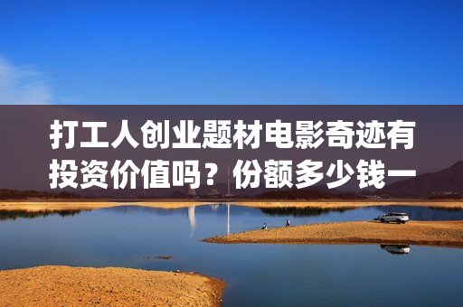 打工人创业题材电影奇迹有投资价值吗？份额多少钱一份？收益怎么算？(打工者创业)