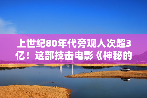 上世纪80年代旁观人次超3亿！这部技击电影《神秘的大佛》是若何降生的？
