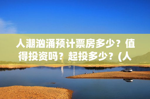 人潮汹涌预计票房多少？值得投资吗？起投多少？(人潮汹涌预售情况)