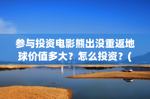 参与投资电影熊出没重返地球价值多大？怎么投资？(参与电影投资有哪些平台)
