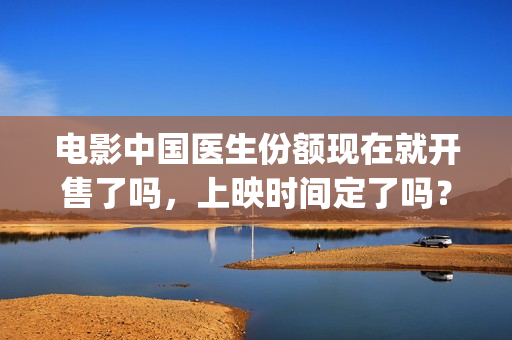 电影中国医生份额现在就开售了吗，上映时间定了吗？(电影中国医生2021)