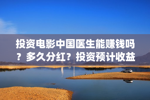投资电影中国医生能赚钱吗？多久分红？投资预计收益怎么样？(请你播出中国医疗电影)