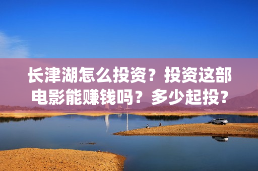 长津湖怎么投资？投资这部电影能赚钱吗？多少起投？(长津湖投资13亿多少能回本)