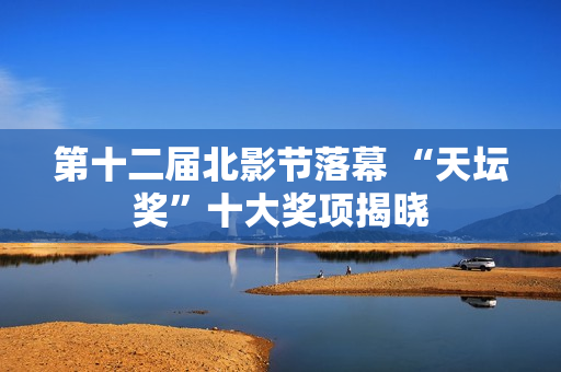 第十二届北影节落幕 “天坛奖”十大奖项揭晓