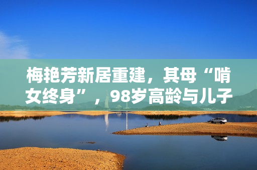 梅艳芳新居重建，其母“啃女终身”，98岁高龄与儿子隔绝关系