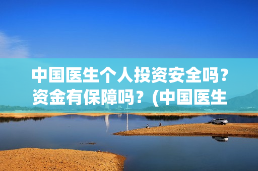 中国医生个人投资安全吗？资金有保障吗？(中国医生投资方是谁)