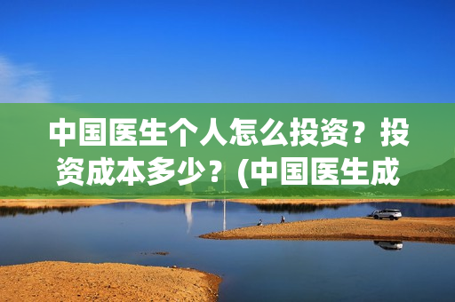 中国医生个人怎么投资？投资成本多少？(中国医生成员)